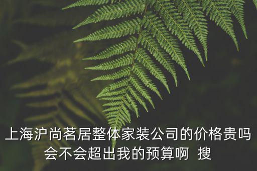 滬尚茗居裝修價(jià)格貴嗎，上海滬尚茗居整體家裝公司的價(jià)格貴嗎會(huì)不會(huì)超出我的預(yù)算啊  搜