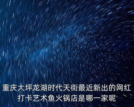 重慶大坪龍湖時代天街最近新出的網(wǎng)紅打卡藝術(shù)魚火鍋店是哪一家呢