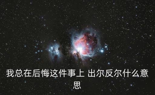 出爾反爾的意思,出爾反爾典故:言行反復無常后后矛盾