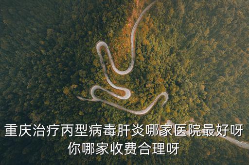 重慶市病毒如何，重慶治療丙型病毒肝炎哪家醫院最好呀你哪家收費合理呀