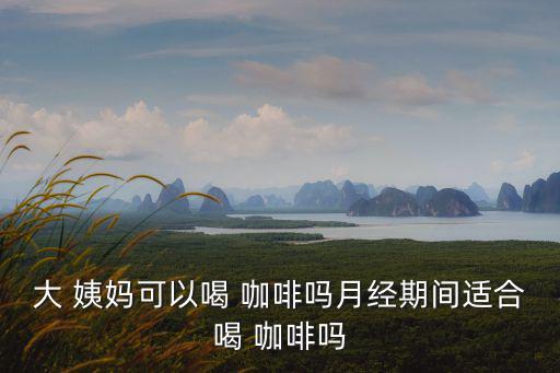 大 姨媽可以喝 咖啡嗎月經期間適合喝 咖啡嗎
