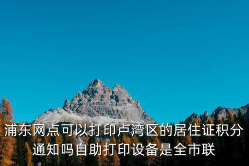 浦東網點可以打印盧灣區的居住證積分通知嗎自助打印設備是全市聯