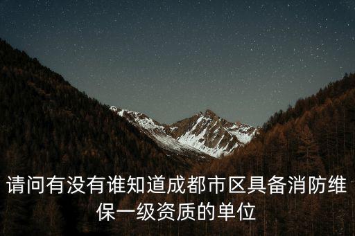 請問有沒有誰知道成都市區具備消防維保一級資質的單位