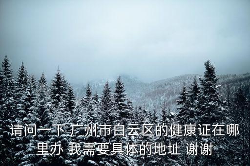 請問一下 廣州市白云區的健康證在哪里辦 我需要具體的地址 謝謝