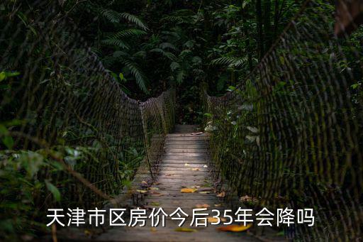 天津市區房價今后35年會降嗎