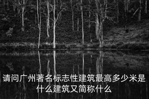 廣州尼單大，請問廣州著名標志性建筑最高多少米是什么建筑又簡稱什么