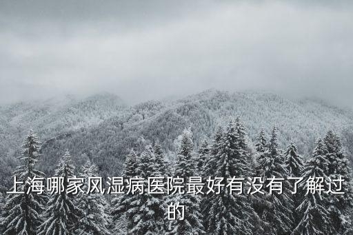 上海市風濕免疫科哪家好，上海哪家風濕病醫院最好有沒有了解過的