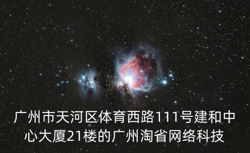 廣州市天河區(qū)體育西路111號建和中心大廈21樓的廣州淘省網(wǎng)絡(luò)科技