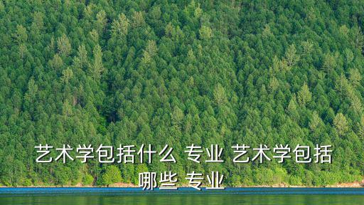  藝術學包括什么 專業 藝術學包括哪些 專業