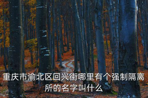 重慶市渝北區回興街哪里有個強制隔離所的名字叫什么