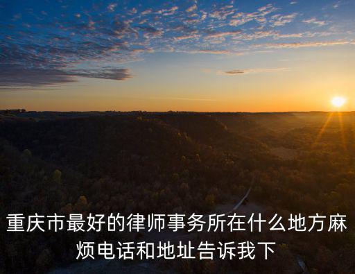 重慶市最好的律師事務所在什么地方麻煩電話和地址告訴我下