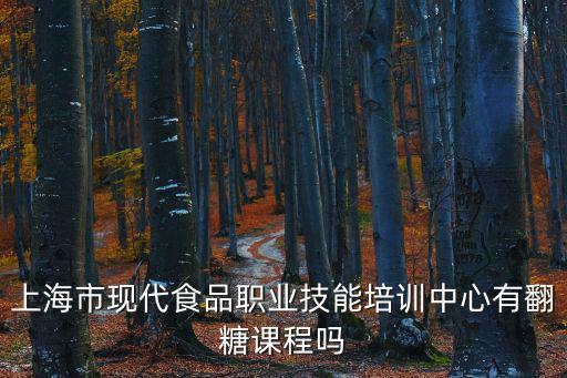 上海市現(xiàn)代食品職業(yè)技能培訓，上海市現(xiàn)代食品職業(yè)技能培訓中心這個學校好不好