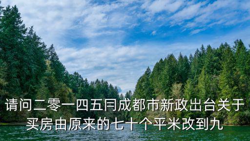 請(qǐng)問(wèn)二零一四五冃成都市新政岀臺(tái)關(guān)于買(mǎi)房由原來(lái)的七十個(gè)平米改到九