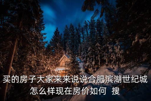 買的房子大家來來說說合肥濱湖世紀城怎么樣現在房價如何  搜