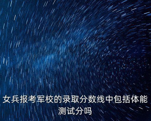 女兵報(bào)考軍校的錄取分?jǐn)?shù)線中包括體能測(cè)試分嗎