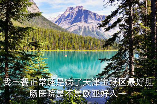 我三餐正常還是病了天津寶坻區最好肛腸醫院是不是歐亞好人一