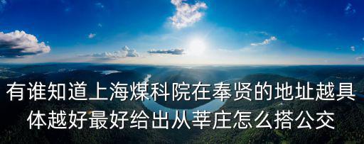 有誰知道上海煤科院在奉賢的地址越具體越好最好給出從莘莊怎么搭公交