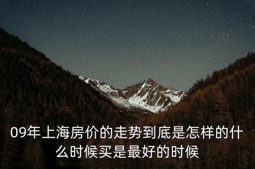 09年上海房價的走勢到底是怎樣的什么時候買是最好的時候