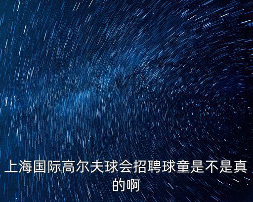 上海國際高爾夫球會招聘球童是不是真的啊