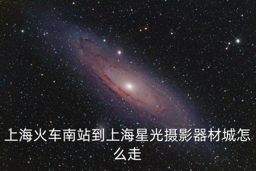 上海火車南站到上海星光攝影器材城怎么走