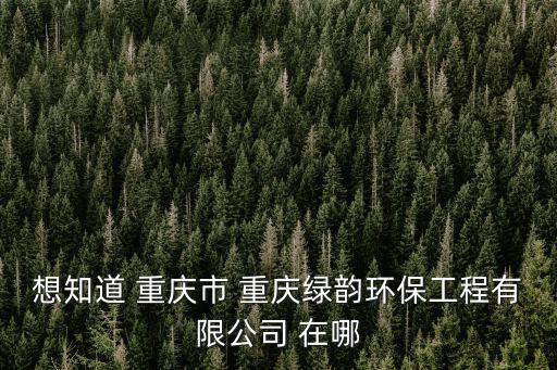 想知道 重慶市 重慶綠韻環保工程有限公司 在哪