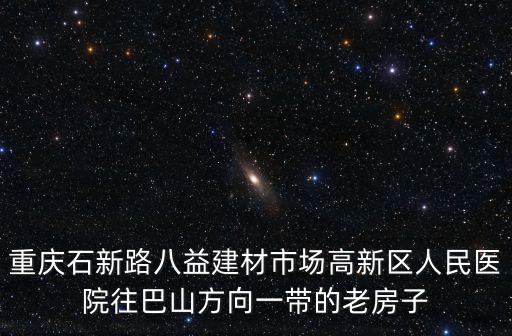 重慶石新路八益建材市場高新區人民醫院往巴山方向一帶的老房子