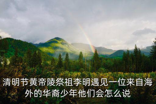 清明節黃帝陵祭祖李明遇見一位來自海外的華裔少年他們會怎么說