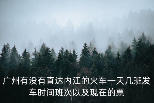 廣州有沒有直達內江的火車一天幾班發(fā)車時間班次以及現(xiàn)在的票