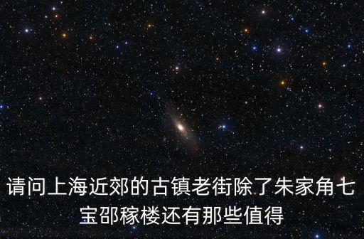 請問上海近郊的古鎮老街除了朱家角七寶邵稼樓還有那些值得