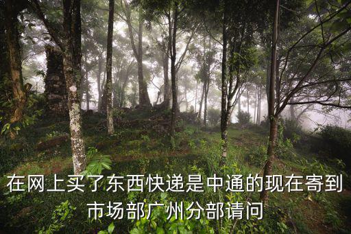 在網(wǎng)上買了東西快遞是中通的現(xiàn)在寄到市場(chǎng)部廣州分部請(qǐng)問(wèn)