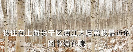 我住在上海長(zhǎng)寧區(qū)浦江大廈離我最近的圖書館在哪