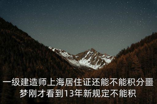 一級建造師上海居住證還能不能積分噩夢剛才看到13年新規(guī)定不能積