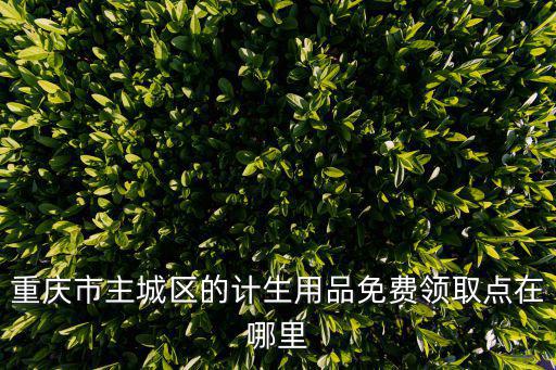 重慶市主城區(qū)的計(jì)生用品免費(fèi)領(lǐng)取點(diǎn)在哪里
