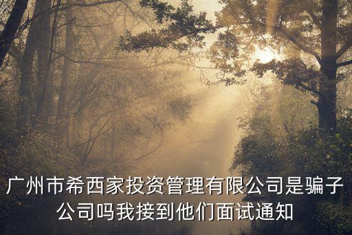 廣州市希西家投資管理有限公司是騙子公司嗎我接到他們面試通知