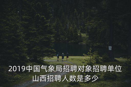 2019中國氣象局招聘對象招聘單位山西招聘人數(shù)是多少