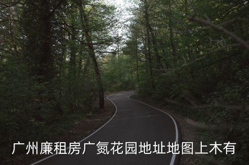 廣州廉租房廣氮花園地址地圖上木有