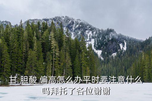甘 膽酸 偏高怎么辦平時要注意什么嗎拜托了各位謝謝