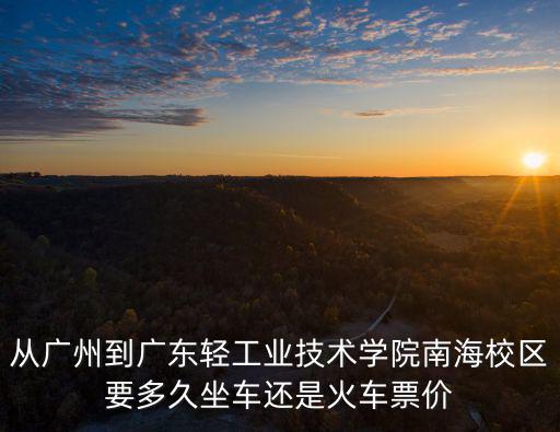 從廣州到廣東輕工業技術學院南海校區要多久坐車還是火車票價