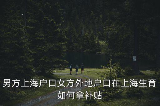 男方上海戶口女方外地戶口在上海生育如何拿補貼