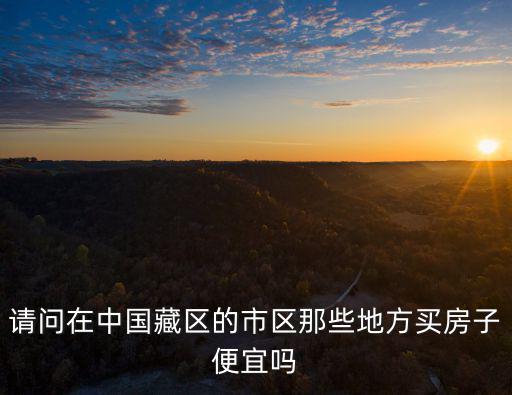 請問在中國藏區的市區那些地方買房子便宜嗎
