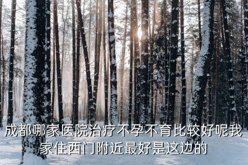 成都哪家醫院治療不孕不育比較好呢我家住西門附近最好是這邊的
