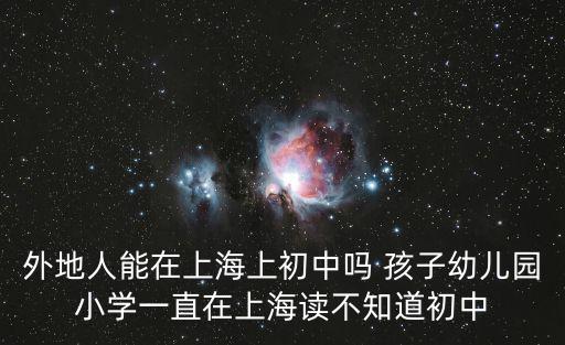 外地人能在上海上初中嗎 孩子幼兒園小學一直在上海讀不知道初中