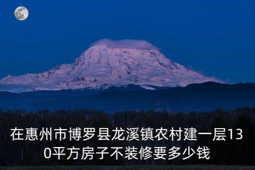 在惠州市博羅縣龍溪鎮農村建一層130平方房子不裝修要多少錢