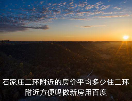 石家莊二環附近的房價平均多少住二環附近方便嗎做新房用百度