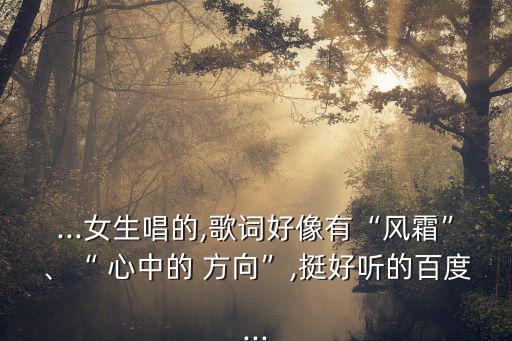 ...女生唱的,歌詞好像有“風霜”、“ 心中的 方向”,挺好聽的百度...