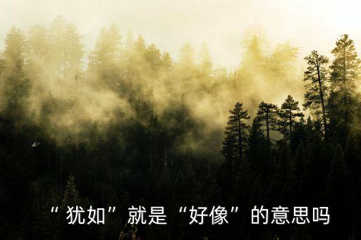 “ 猶如”就是“好像”的意思嗎