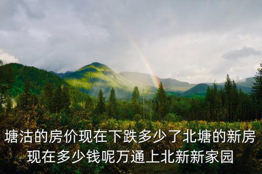 塘沽的房價(jià)現(xiàn)在下跌多少了北塘的新房現(xiàn)在多少錢呢萬通上北新新家園