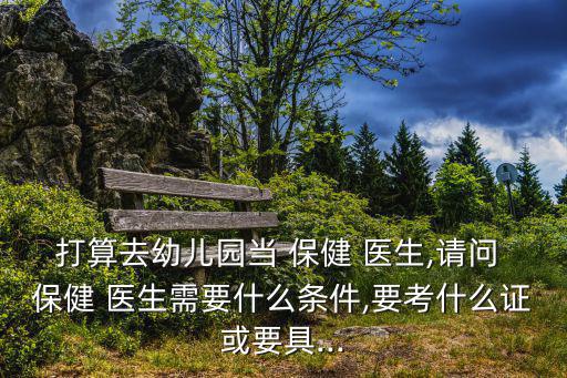 打算去幼兒園當 保健 醫(yī)生,請問 保健 醫(yī)生需要什么條件,要考什么證或要具...
