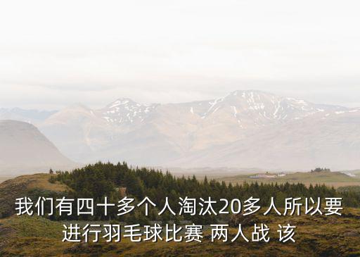 我們有四十多個(gè)人淘汰20多人所以要進(jìn)行羽毛球比賽 兩人戰(zhàn) 該