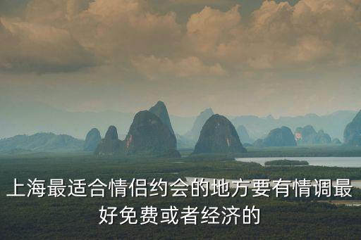 上海最適合情侶約會(huì)的地方要有情調(diào)最好免費(fèi)或者經(jīng)濟(jì)的